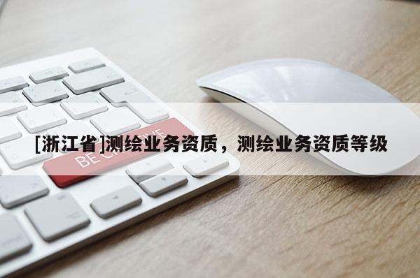[浙江省]測(cè)繪業(yè)務(wù)資質(zhì)，測(cè)繪業(yè)務(wù)資質(zhì)等級(jí)