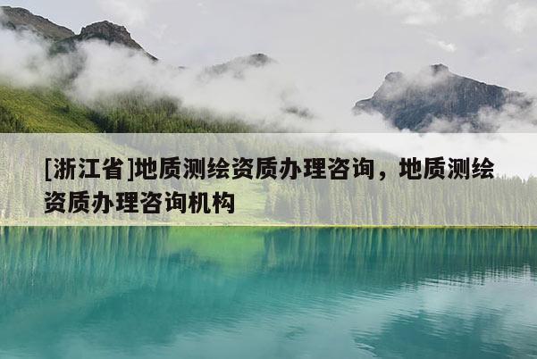[浙江省]地質(zhì)測(cè)繪資質(zhì)辦理咨詢，地質(zhì)測(cè)繪資質(zhì)辦理咨詢機(jī)構(gòu)