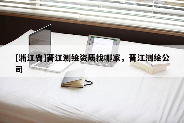 [浙江省]晉江測(cè)繪資質(zhì)找哪家，晉江測(cè)繪公司