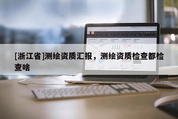 [浙江省]測繪資質(zhì)匯報(bào)，測繪資質(zhì)檢查都檢查啥