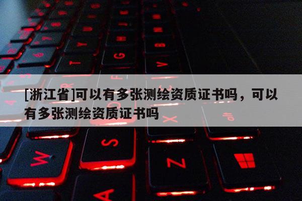 [浙江省]可以有多張測繪資質(zhì)證書嗎，可以有多張測繪資質(zhì)證書嗎