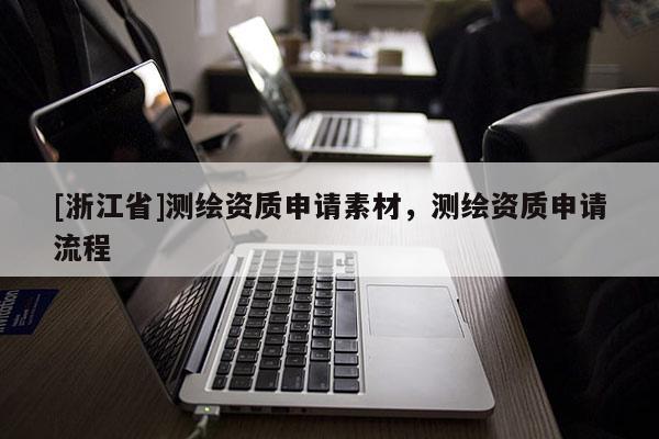 [浙江省]測(cè)繪資質(zhì)申請(qǐng)素材，測(cè)繪資質(zhì)申請(qǐng)流程