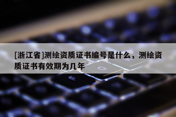 [浙江省]測繪資質(zhì)證書編號是什么，測繪資質(zhì)證書有效期為幾年