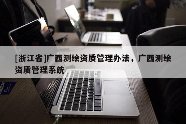 [浙江省]廣西測繪資質(zhì)管理辦法，廣西測繪資質(zhì)管理系統(tǒng)