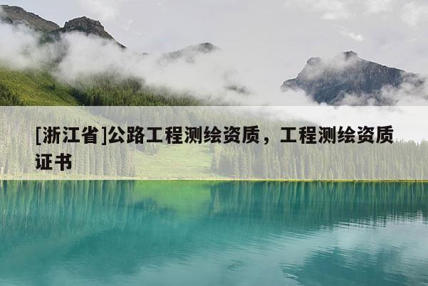 [浙江省]公路工程測(cè)繪資質(zhì)，工程測(cè)繪資質(zhì)證書