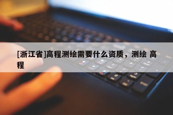 [浙江省]高程測(cè)繪需要什么資質(zhì)，測(cè)繪 高程