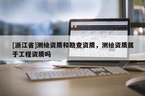 [浙江省]測(cè)繪資質(zhì)和勘查資質(zhì)，測(cè)繪資質(zhì)屬于工程資質(zhì)嗎