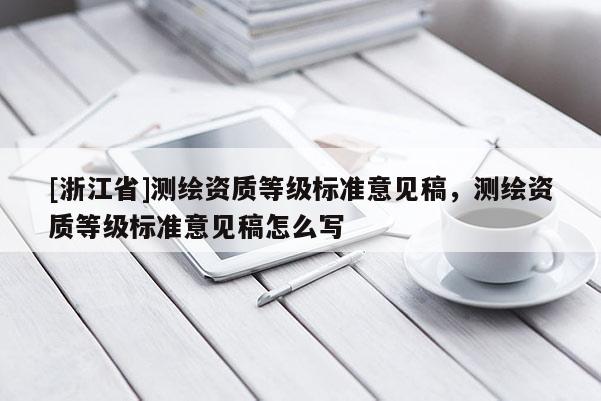 [浙江省]測繪資質(zhì)等級標(biāo)準(zhǔn)意見稿，測繪資質(zhì)等級標(biāo)準(zhǔn)意見稿怎么寫