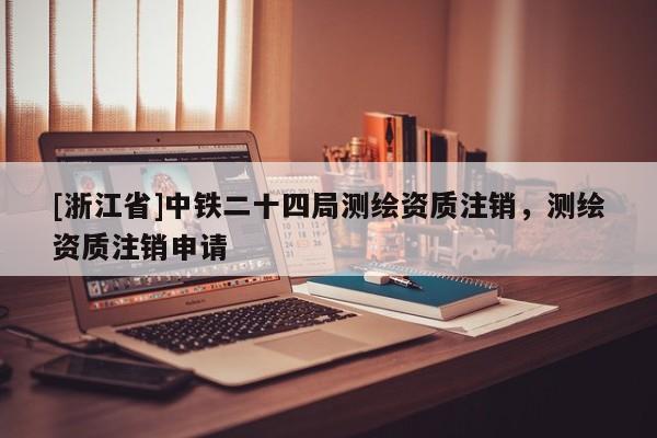 [浙江省]中鐵二十四局測繪資質(zhì)注銷，測繪資質(zhì)注銷申請