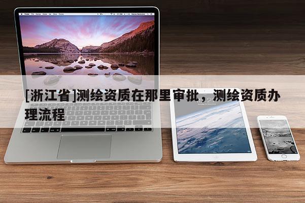 [浙江省]測繪資質(zhì)在那里審批，測繪資質(zhì)辦理流程