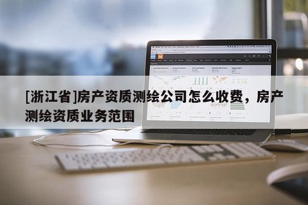 [浙江省]房產(chǎn)資質(zhì)測繪公司怎么收費，房產(chǎn)測繪資質(zhì)業(yè)務(wù)范圍