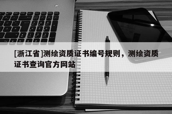 [浙江省]測繪資質(zhì)證書編號規(guī)則，測繪資質(zhì)證書查詢官方網(wǎng)站