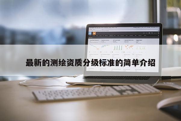 最新的測(cè)繪資質(zhì)分級(jí)標(biāo)準(zhǔn)的簡單介紹