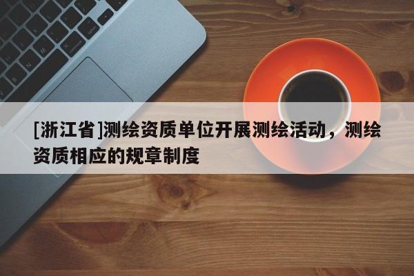 [浙江省]測繪資質單位開展測繪活動，測繪資質相應的規(guī)章制度