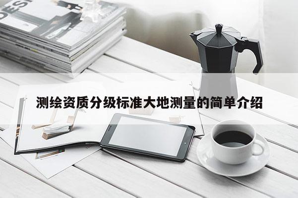 測繪資質(zhì)分級(jí)標(biāo)準(zhǔn)大地測量的簡單介紹