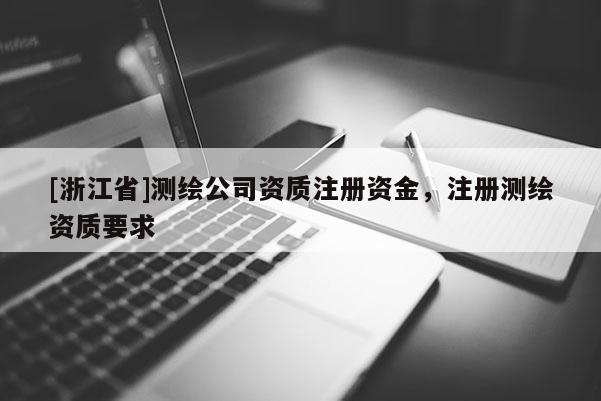 [浙江省]測繪公司資質(zhì)注冊(cè)資金，注冊(cè)測繪資質(zhì)要求