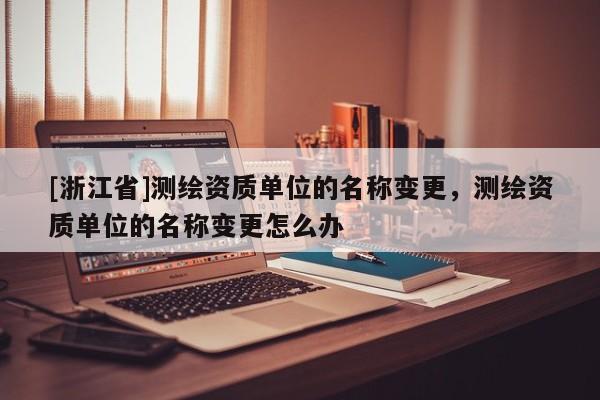[浙江省]測(cè)繪資質(zhì)單位的名稱變更，測(cè)繪資質(zhì)單位的名稱變更怎么辦