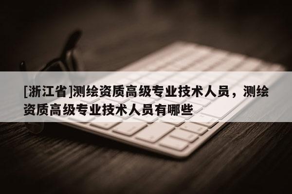 [浙江省]測(cè)繪資質(zhì)高級(jí)專業(yè)技術(shù)人員，測(cè)繪資質(zhì)高級(jí)專業(yè)技術(shù)人員有哪些