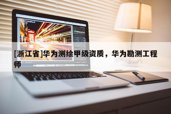 [浙江省]華為測繪甲級資質(zhì)，華為勘測工程師