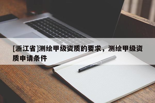 [浙江省]測繪甲級(jí)資質(zhì)的要求，測繪甲級(jí)資質(zhì)申請條件