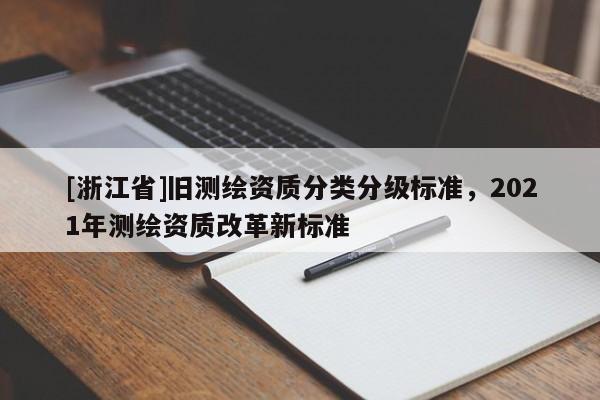[浙江省]舊測(cè)繪資質(zhì)分類分級(jí)標(biāo)準(zhǔn)，2021年測(cè)繪資質(zhì)改革新標(biāo)準(zhǔn)