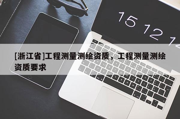 [浙江省]工程測(cè)量測(cè)繪資質(zhì)，工程測(cè)量測(cè)繪資質(zhì)要求