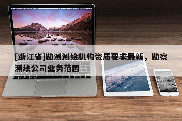[浙江省]勘測測繪機(jī)構(gòu)資質(zhì)要求最新，勘察測繪公司業(yè)務(wù)范圍