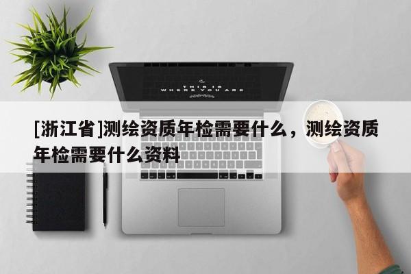 [浙江省]測(cè)繪資質(zhì)年檢需要什么，測(cè)繪資質(zhì)年檢需要什么資料