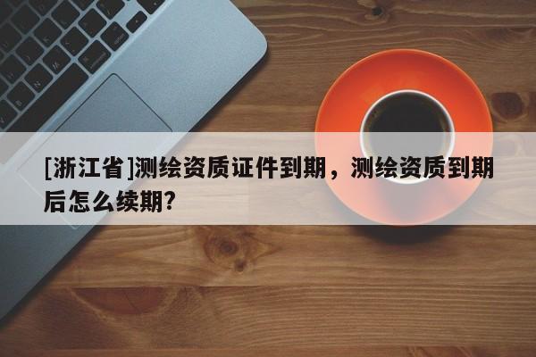 [浙江省]測繪資質(zhì)證件到期，測繪資質(zhì)到期后怎么續(xù)期?