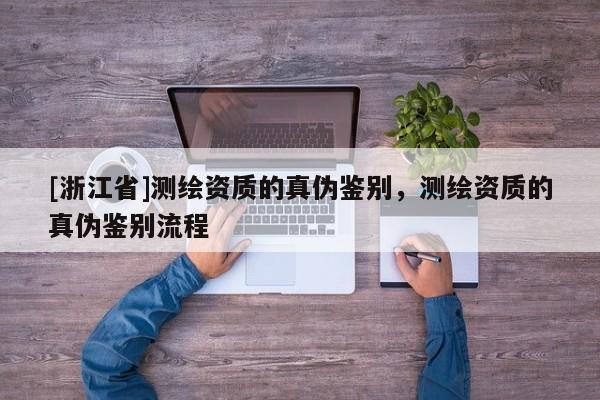 [浙江省]測繪資質(zhì)的真?zhèn)舞b別，測繪資質(zhì)的真?zhèn)舞b別流程