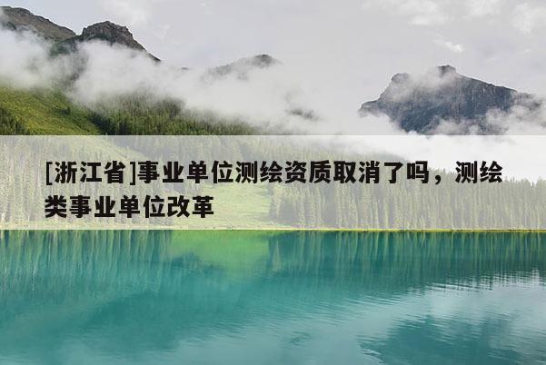 [浙江省]事業(yè)單位測繪資質(zhì)取消了嗎，測繪類事業(yè)單位改革