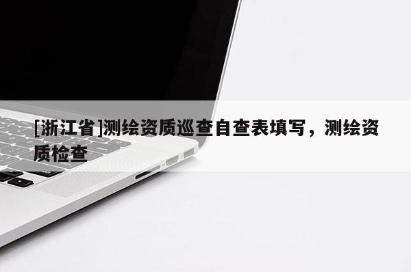 [浙江省]測繪資質巡查自查表填寫，測繪資質檢查