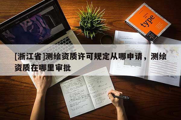 [浙江省]測繪資質(zhì)許可規(guī)定從哪申請，測繪資質(zhì)在哪里審批