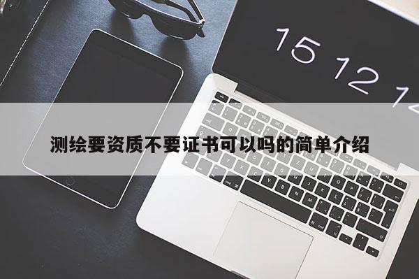 測(cè)繪要資質(zhì)不要證書可以嗎的簡(jiǎn)單介紹