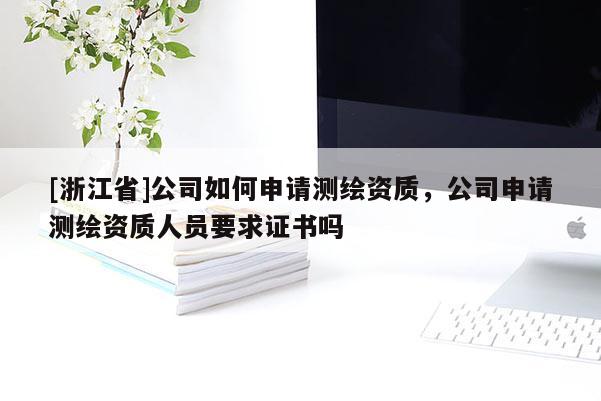 [浙江省]公司如何申請測繪資質(zhì)，公司申請測繪資質(zhì)人員要求證書嗎
