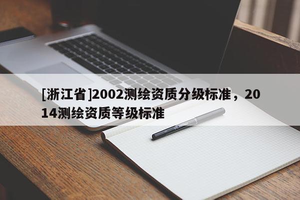 [浙江省]2002測(cè)繪資質(zhì)分級(jí)標(biāo)準(zhǔn)，2014測(cè)繪資質(zhì)等級(jí)標(biāo)準(zhǔn)