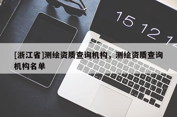 [浙江省]測繪資質(zhì)查詢機(jī)構(gòu)，測繪資質(zhì)查詢機(jī)構(gòu)名單