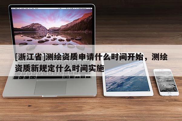 [浙江省]測繪資質(zhì)申請什么時間開始，測繪資質(zhì)新規(guī)定什么時間實施