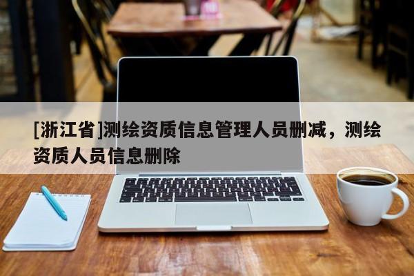 [浙江省]測(cè)繪資質(zhì)信息管理人員刪減，測(cè)繪資質(zhì)人員信息刪除