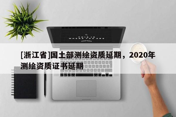 [浙江省]國土部測繪資質(zhì)延期，2020年測繪資質(zhì)證書延期