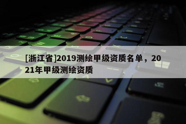 [浙江省]2019測(cè)繪甲級(jí)資質(zhì)名單，2021年甲級(jí)測(cè)繪資質(zhì)