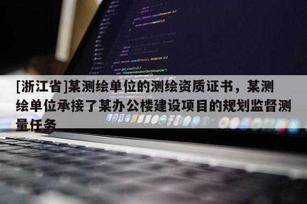 [浙江省]某測繪單位的測繪資質(zhì)證書，某測繪單位承接了某辦公樓建設(shè)項目的規(guī)劃監(jiān)督測量任務(wù)