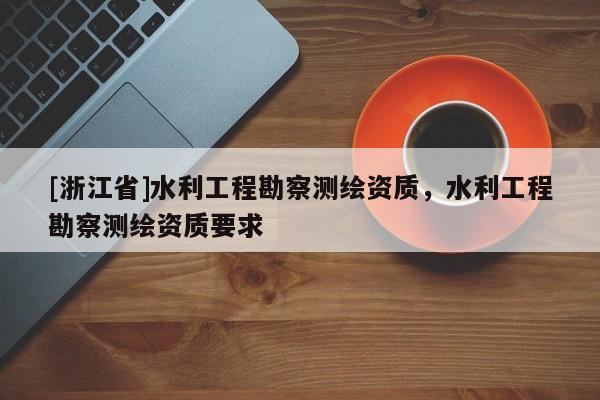 [浙江省]水利工程勘察測繪資質(zhì)，水利工程勘察測繪資質(zhì)要求