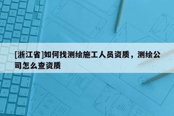 [浙江省]如何找測(cè)繪施工人員資質(zhì)，測(cè)繪公司怎么查資質(zhì)