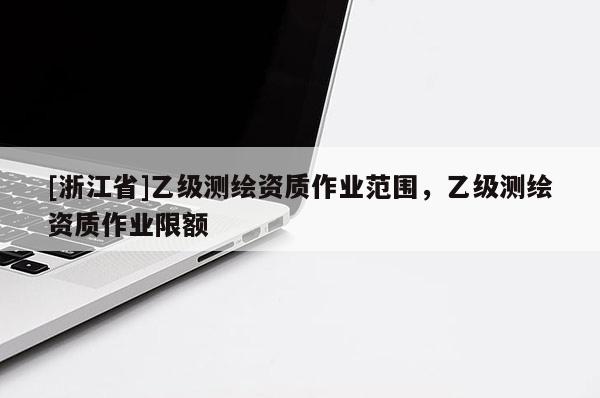 [浙江省]乙級測繪資質(zhì)作業(yè)范圍，乙級測繪資質(zhì)作業(yè)限額