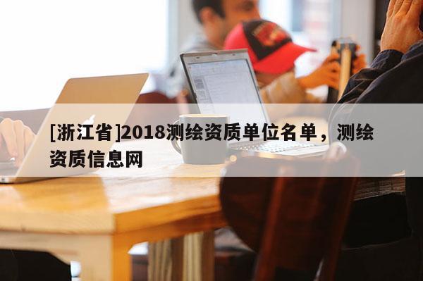 [浙江省]2018測繪資質(zhì)單位名單，測繪資質(zhì)信息網(wǎng)