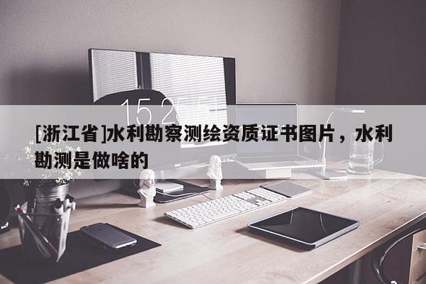 [浙江省]水利勘察測(cè)繪資質(zhì)證書圖片，水利勘測(cè)是做啥的