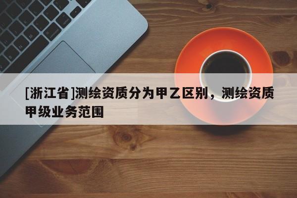 [浙江省]測繪資質(zhì)分為甲乙區(qū)別，測繪資質(zhì)甲級(jí)業(yè)務(wù)范圍