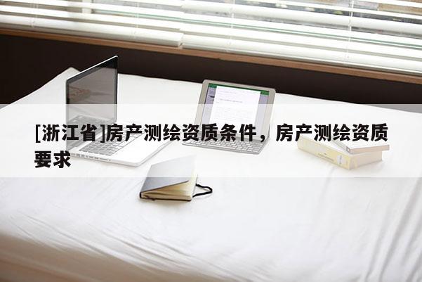 [浙江省]房產(chǎn)測繪資質(zhì)條件，房產(chǎn)測繪資質(zhì)要求