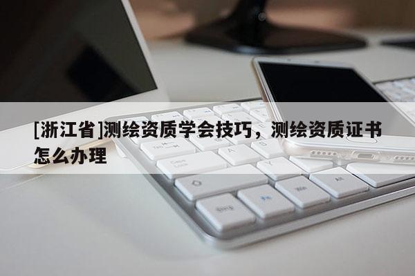 [浙江省]測繪資質(zhì)學(xué)會技巧，測繪資質(zhì)證書怎么辦理